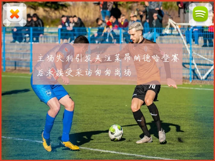 主场失利引发关注莱昂纳德哈登赛后未接受采访匆匆离场