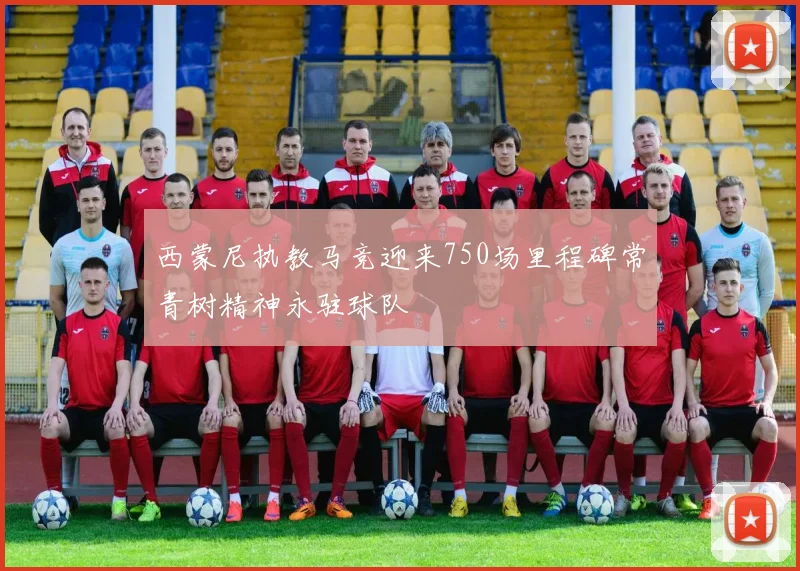 西蒙尼执教马竞迎来750场里程碑常青树精神永驻球队