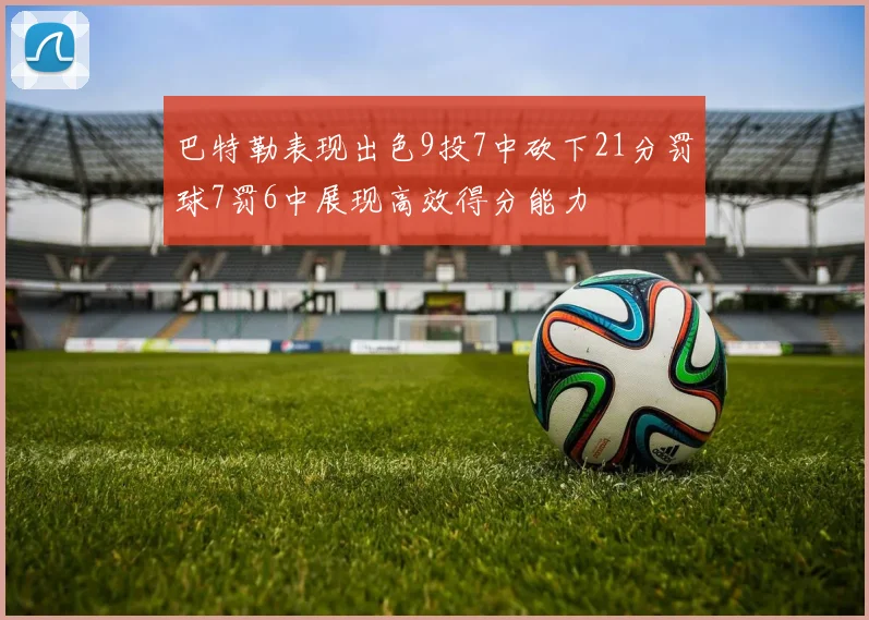 巴特勒表现出色9投7中砍下21分罚球7罚6中展现高效得分能力
