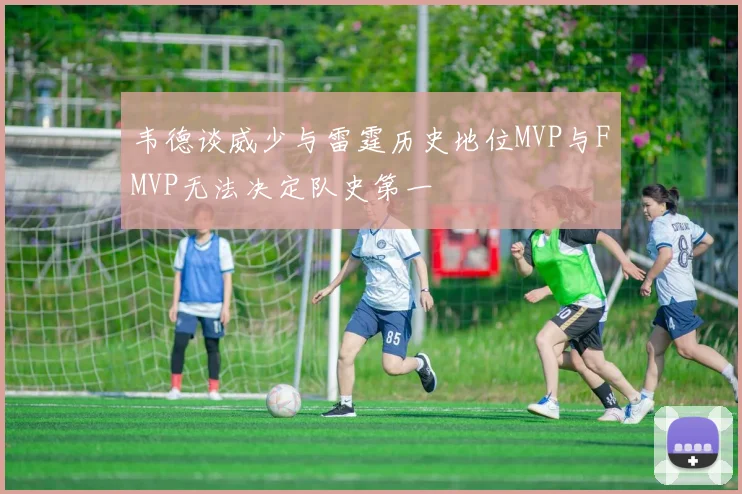 韦德谈威少与雷霆历史地位MVP与FMVP无法决定队史第一