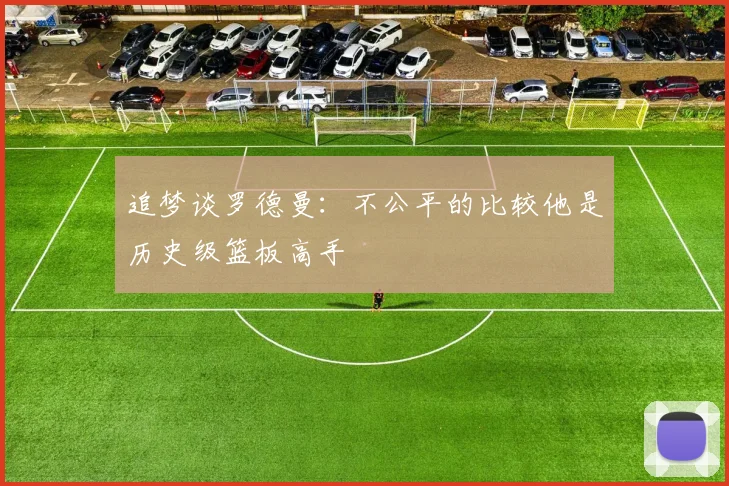 追梦谈罗德曼：不公平的比较他是历史级篮板高手