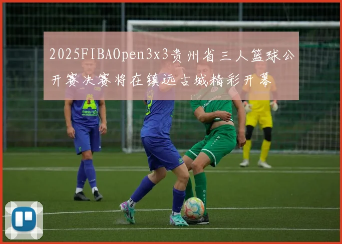 2025FIBAOpen3x3贵州省三人篮球公开赛决赛将在镇远古城精彩开幕