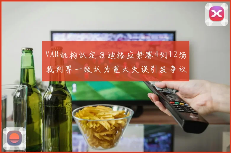 VAR机构认定吕迪格应禁赛4到12场裁判界一致认为重大失误引发争议