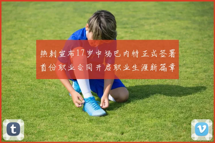 热刺宣布17岁中场巴内特正式签署首份职业合同开启职业生涯新篇章