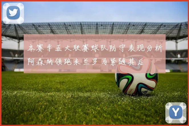 本赛季五大联赛球队防守表现分析阿森纳领跑米兰罗马紧随其后