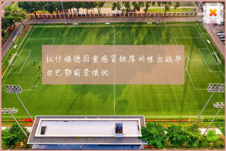 拉什福德因重感冒缺席训练出战毕尔巴鄂前景堪忧