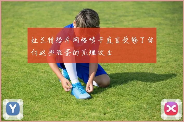 杜兰特怒斥网络喷子直言受够了你们这些混蛋的无理攻击