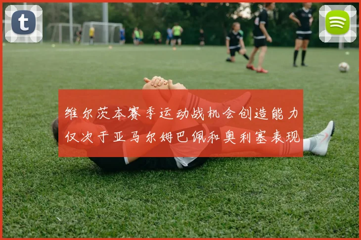 维尔茨本赛季运动战机会创造能力仅次于亚马尔姆巴佩和奥利塞表现突出