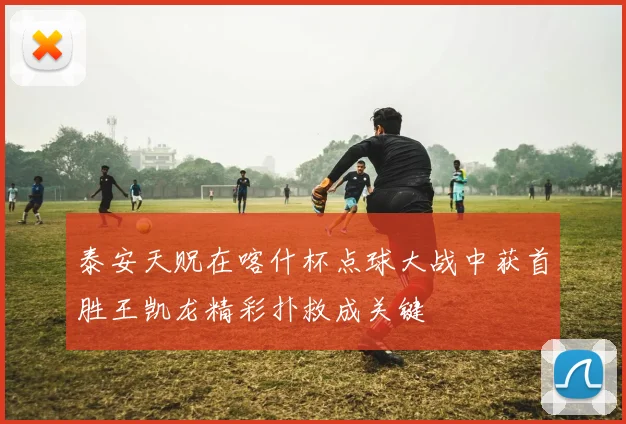 泰安天贶在喀什杯点球大战中获首胜王凯龙精彩扑救成关键