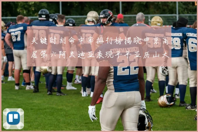 关键时刻命中率排行榜揭晓申京高居第六阿夫迪亚表现平平亚历山大与康宁汉姆紧随其后