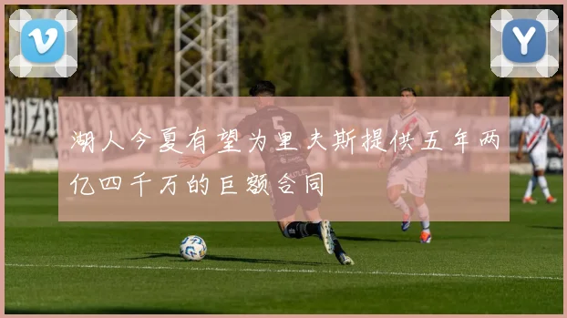 湖人今夏有望为里夫斯提供五年两亿四千万的巨额合同