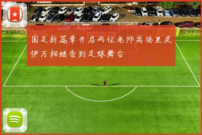 国足新篇章开启两位老帅离场里皮伊万相继告别足球舞台