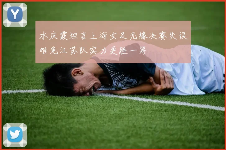 水庆霞坦言上海女足无缘决赛失误难免江苏队实力更胜一筹