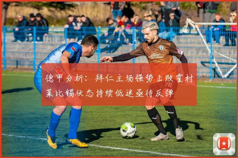 德甲分析：拜仁主场强势击败霍村莱比锡状态持续低迷亟待反弹