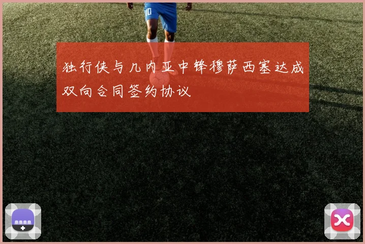 独行侠与几内亚中锋穆萨西塞达成双向合同签约协议