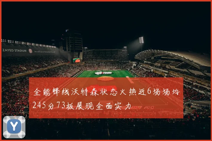 全能锋线沃特森状态火热近6场场均245分73板展现全面实力