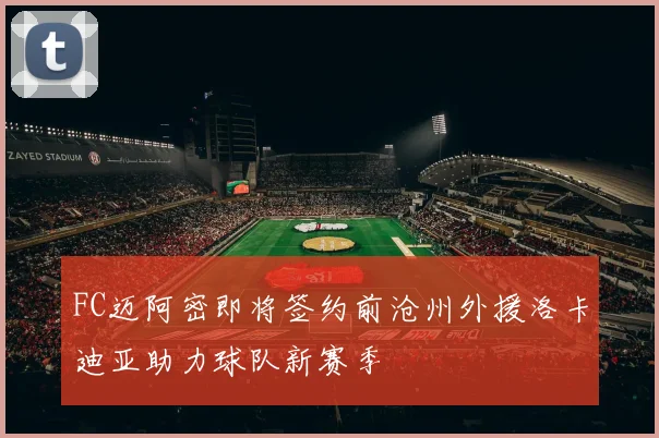 FC迈阿密即将签约前沧州外援洛卡迪亚助力球队新赛季