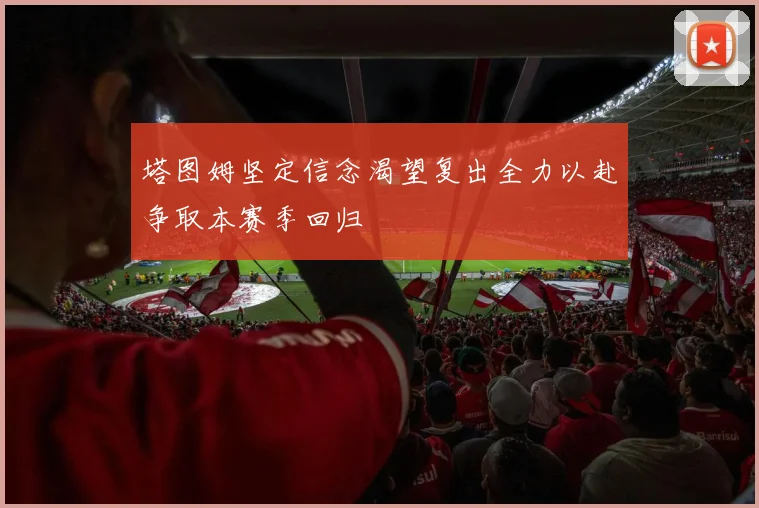 塔图姆坚定信念渴望复出全力以赴争取本赛季回归