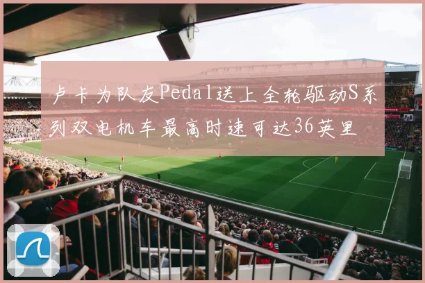 卢卡为队友Pedal送上全轮驱动S系列双电机车最高时速可达36英里