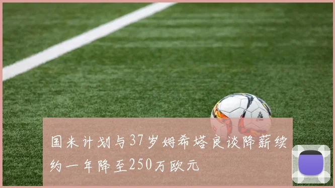 国米计划与37岁姆希塔良谈降薪续约一年降至250万欧元