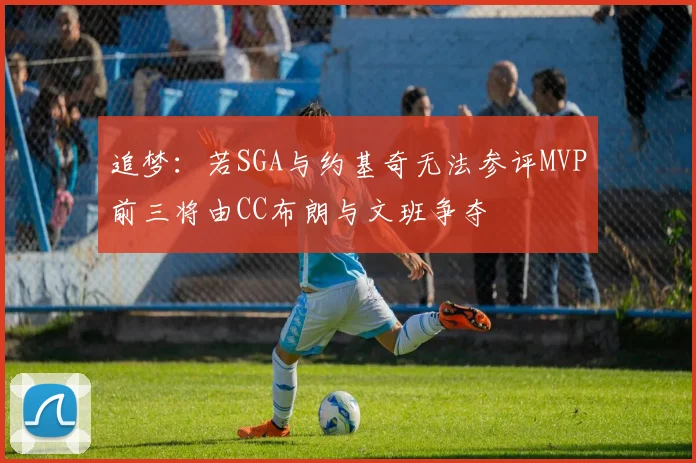追梦：若SGA与约基奇无法参评MVP前三将由CC布朗与文班争夺