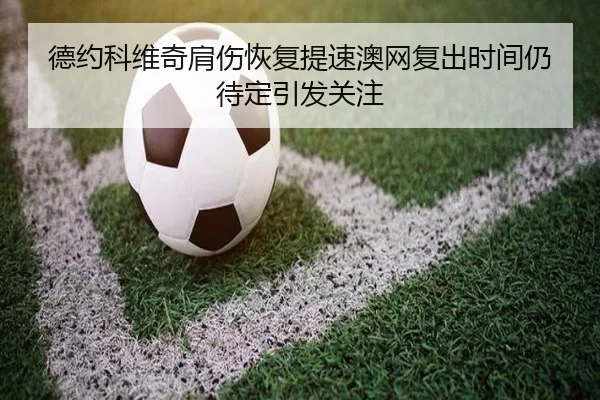 德约科维奇肩伤恢复提速澳网复出时间仍待定引发关注